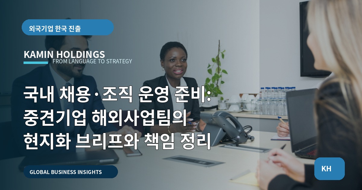 국내 채용·조직 운영 준비: 중견기업 해외사업팀의 현지화 브리프와 책임 정리