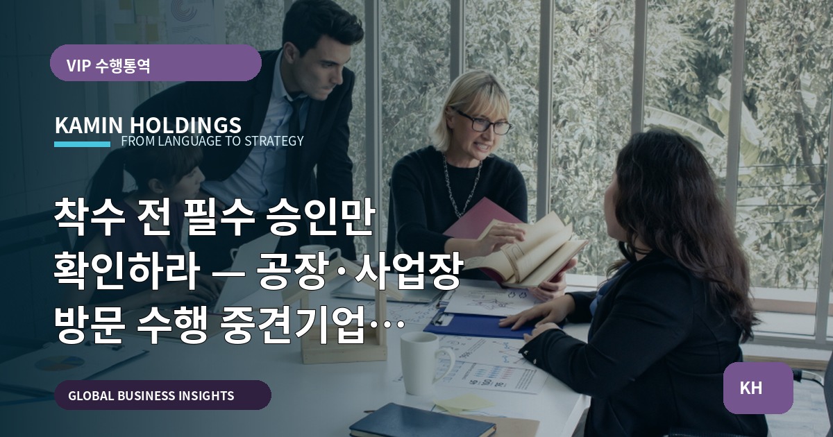 착수 전 필수 승인만 확인하라 — 공장·사업장 방문 수행 중견기업 해외사업팀을 위한 브리프