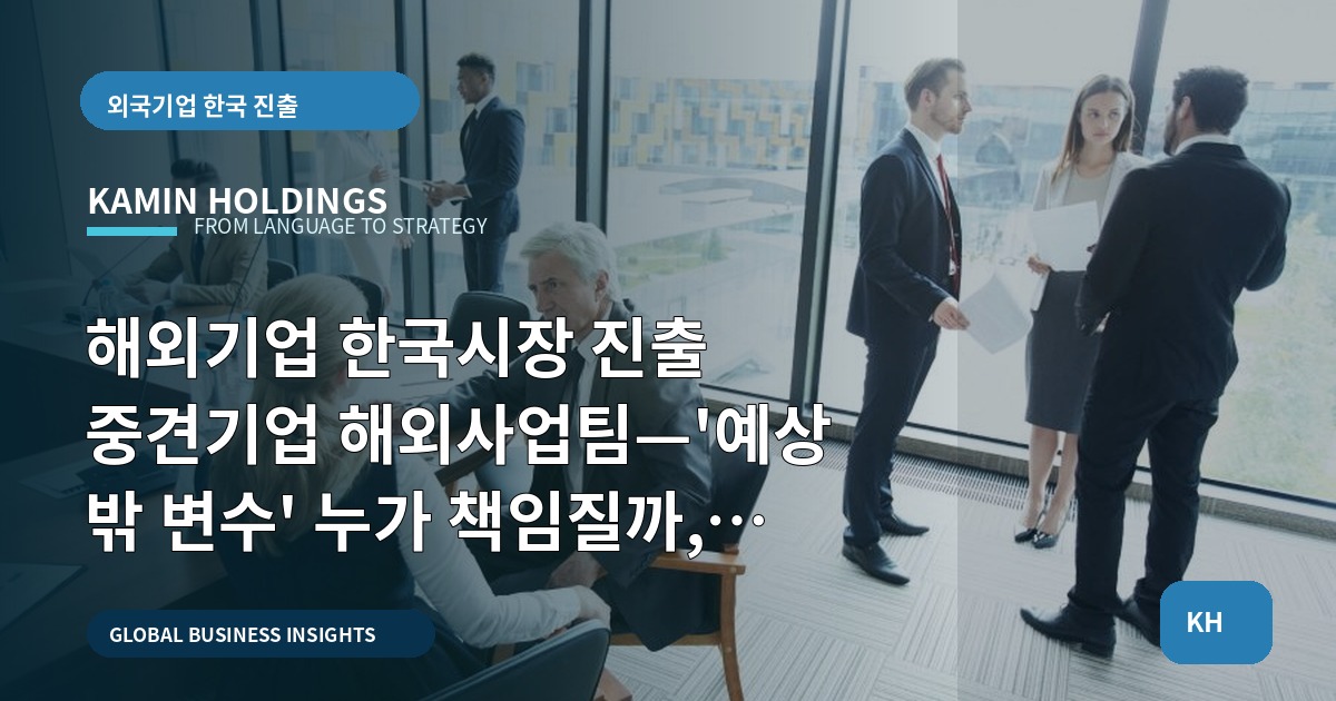 해외기업 한국시장 진출 중견기업 해외사업팀—'예상 밖 변수' 누가 책임질까, 무엇까지 우리가 맡나