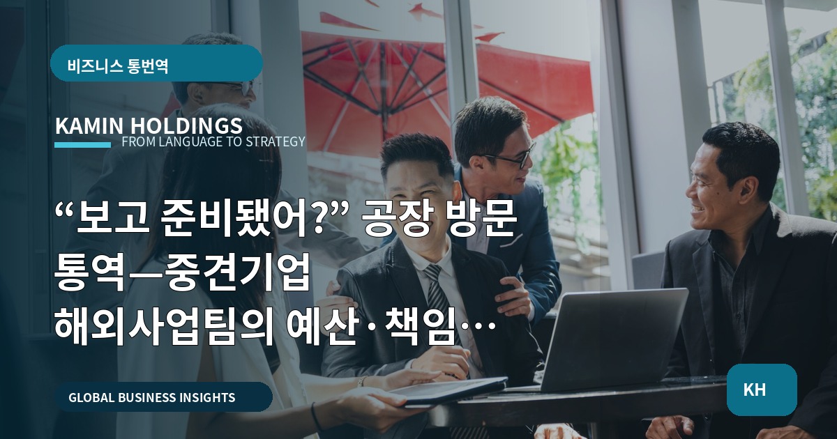 “보고 준비됐어?” 공장 방문 통역—중견기업 해외사업팀의 예산·책임 비교