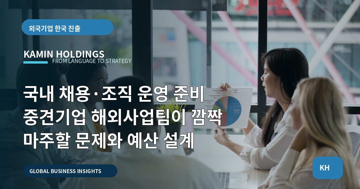국내 채용·조직 운영 준비 중견기업 해외사업팀이 깜짝 마주할 문제와 예산 설계