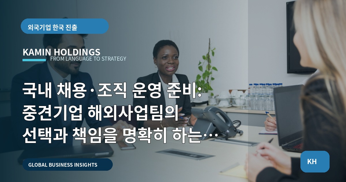 국내 채용·조직 운영 준비: 중견기업 해외사업팀의 선택과 책임을 명확히 하는 실행 로드맵