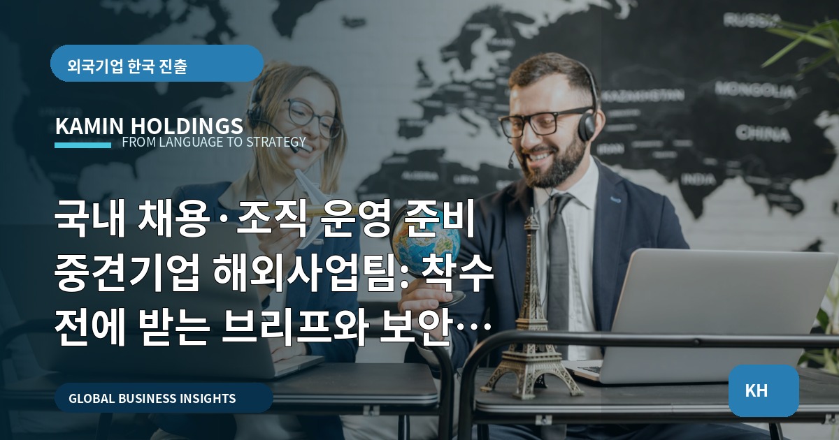 국내 채용·조직 운영 준비 중견기업 해외사업팀: 착수 전에 받는 브리프와 보안 조건