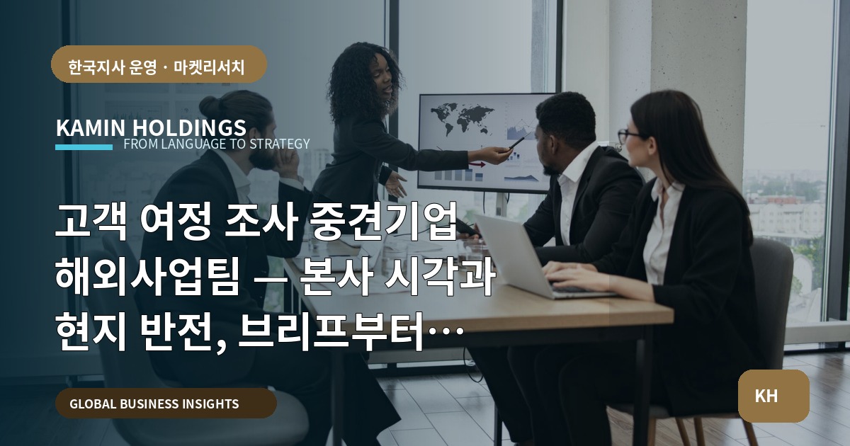 고객 여정 조사 중견기업 해외사업팀 — 본사 시각과 현지 반전, 브리프부터 비상계획까지