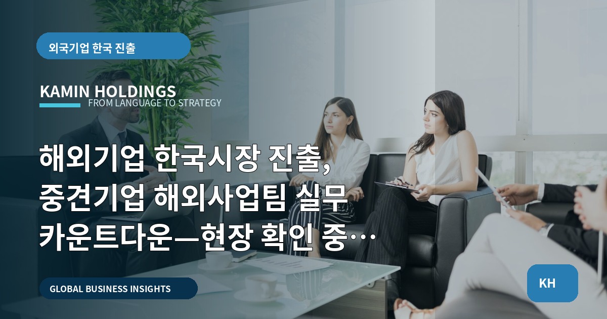 해외기업 한국시장 진출, 중견기업 해외사업팀 실무 카운트다운—현장 확인 중심 브리프