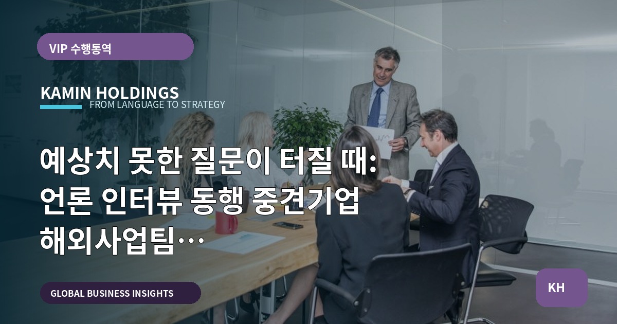 예상치 못한 질문이 터질 때: 언론 인터뷰 동행 중견기업 해외사업팀 일정·의전·리허설 설계