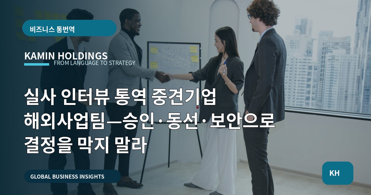 실사 인터뷰 통역 중견기업 해외사업팀—승인·동선·보안으로 결정을 막지 말라