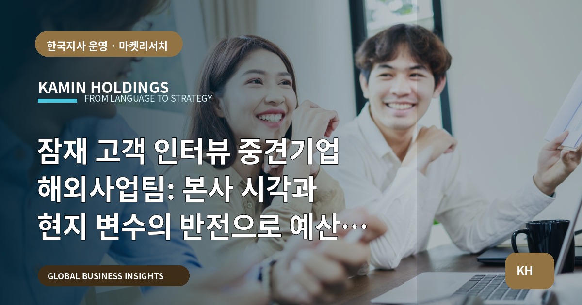 잠재 고객 인터뷰 중견기업 해외사업팀: 본사 시각과 현지 변수의 반전으로 예산 설계하기