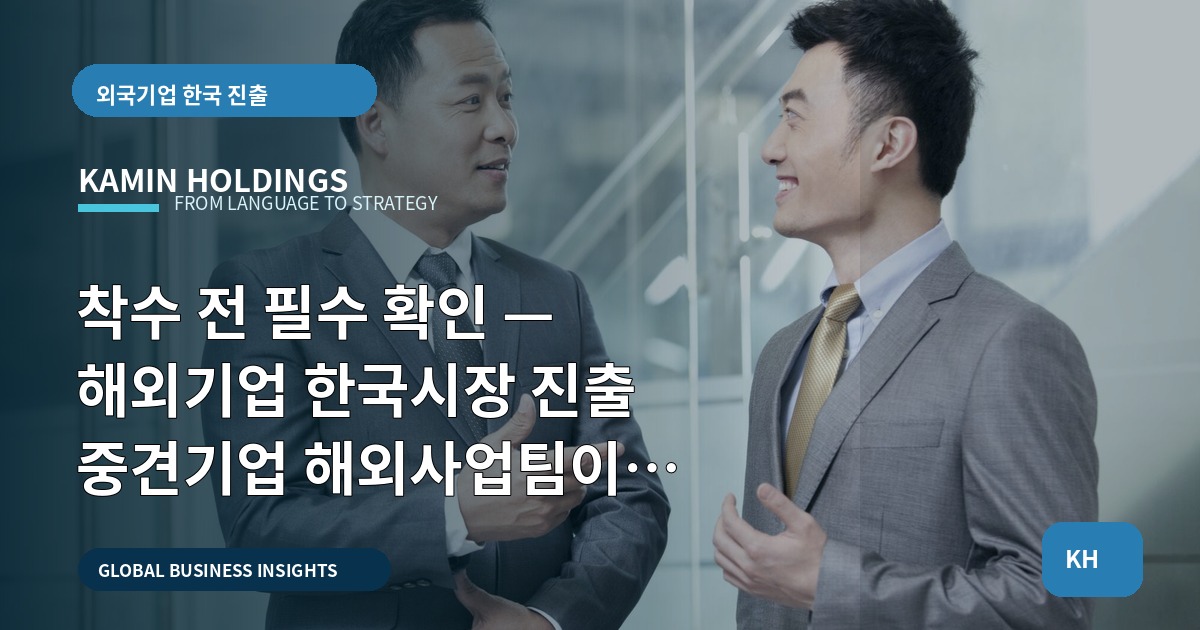 착수 전 필수 확인 — 해외기업 한국시장 진출 중견기업 해외사업팀이 요구할 승인·일정·비용
