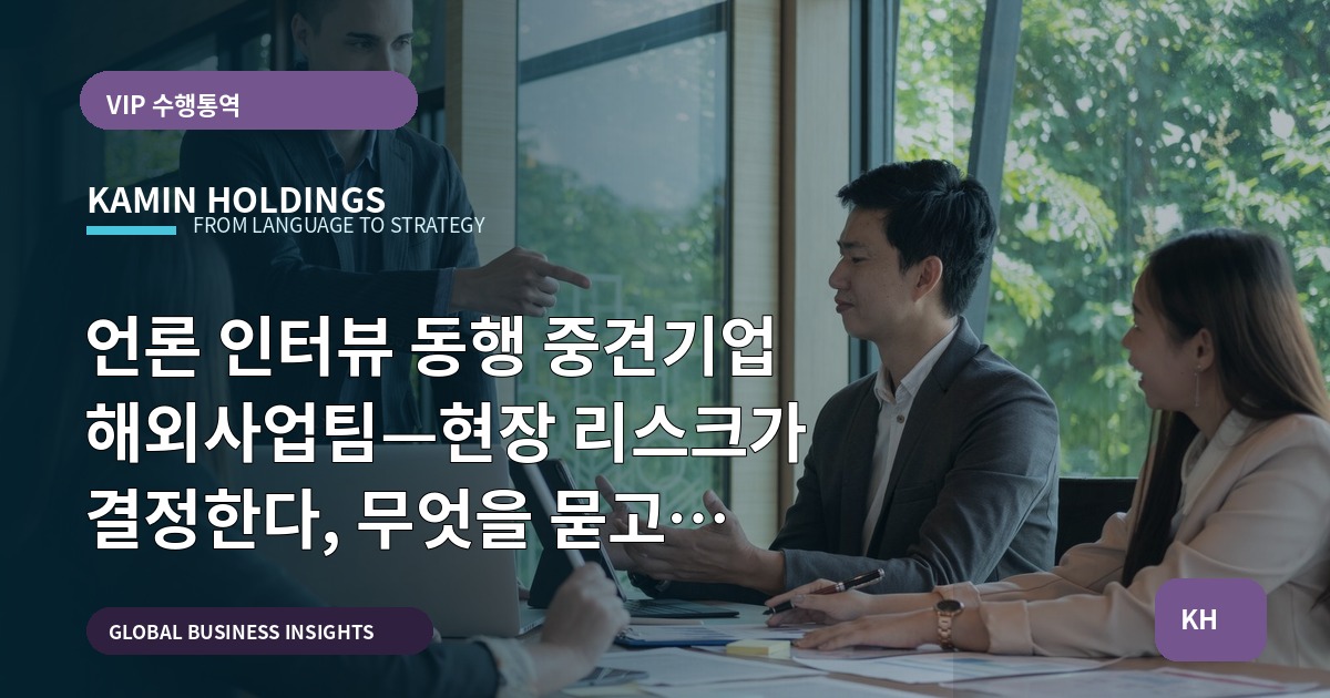 언론 인터뷰 동행 중견기업 해외사업팀—현장 리스크가 결정한다, 무엇을 묻고 예산에 넣겠는가