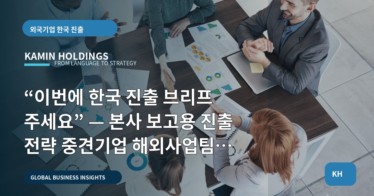 “이번에 한국 진출 브리프 주세요” — 본사 보고용 진출 전략 중견기업 해외사업팀이 결정할 것