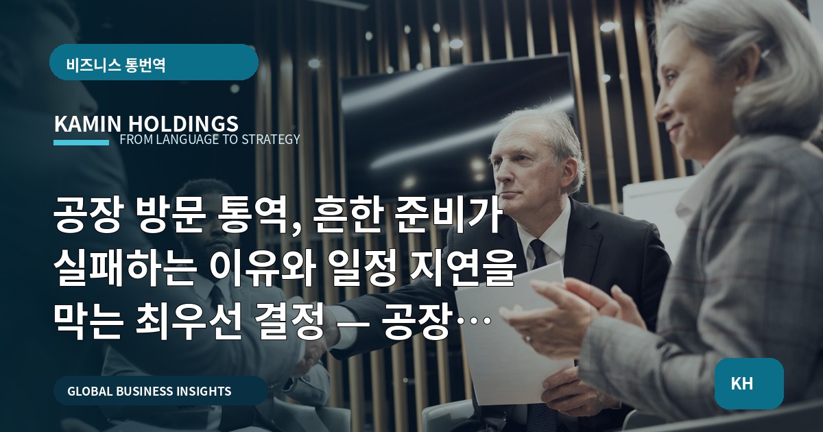 공장 방문 통역, 흔한 준비가 실패하는 이유와 일정 지연을 막는 최우선 결정 — 공장 방문 통역 스타트업 대표·사업개발팀