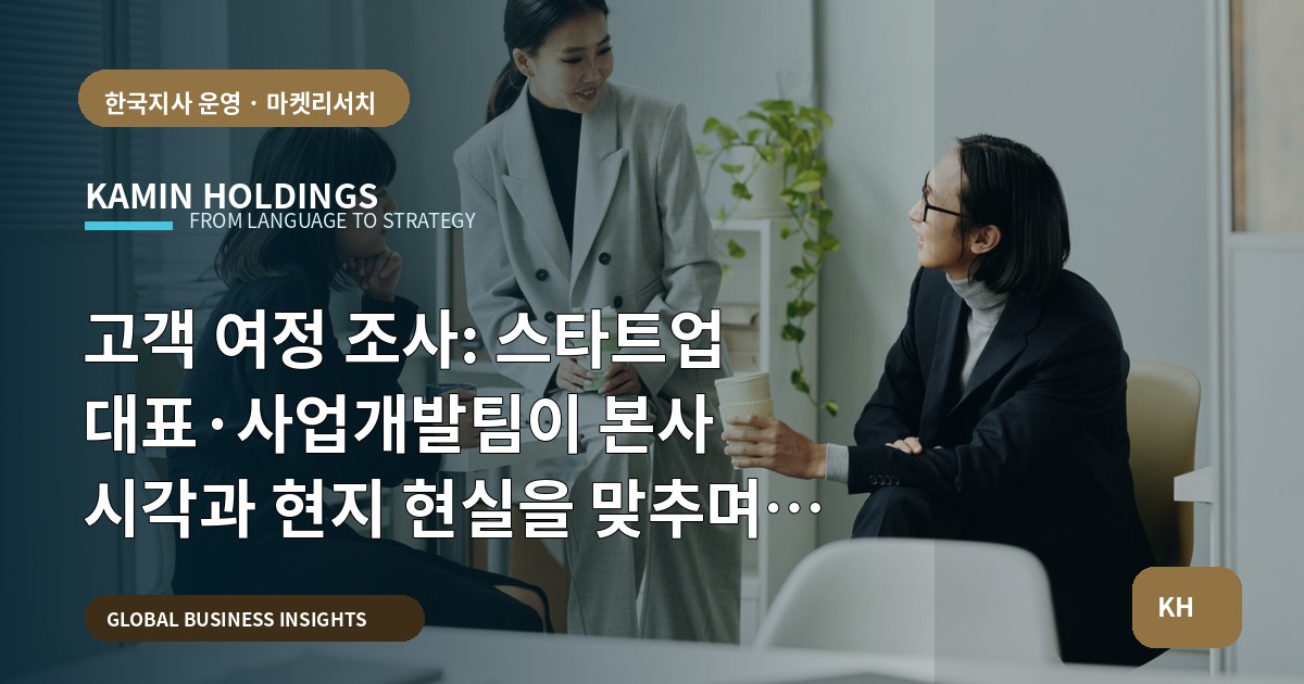 고객 여정 조사: 스타트업 대표·사업개발팀이 본사 시각과 현지 현실을 맞추며 비용을 결정하는 법