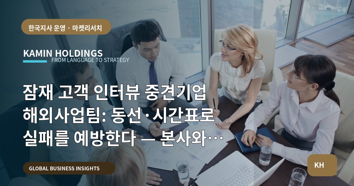 잠재 고객 인터뷰 중견기업 해외사업팀: 동선·시간표로 실패를 예방한다 — 본사와 한국 파트너 역할 구분 포함