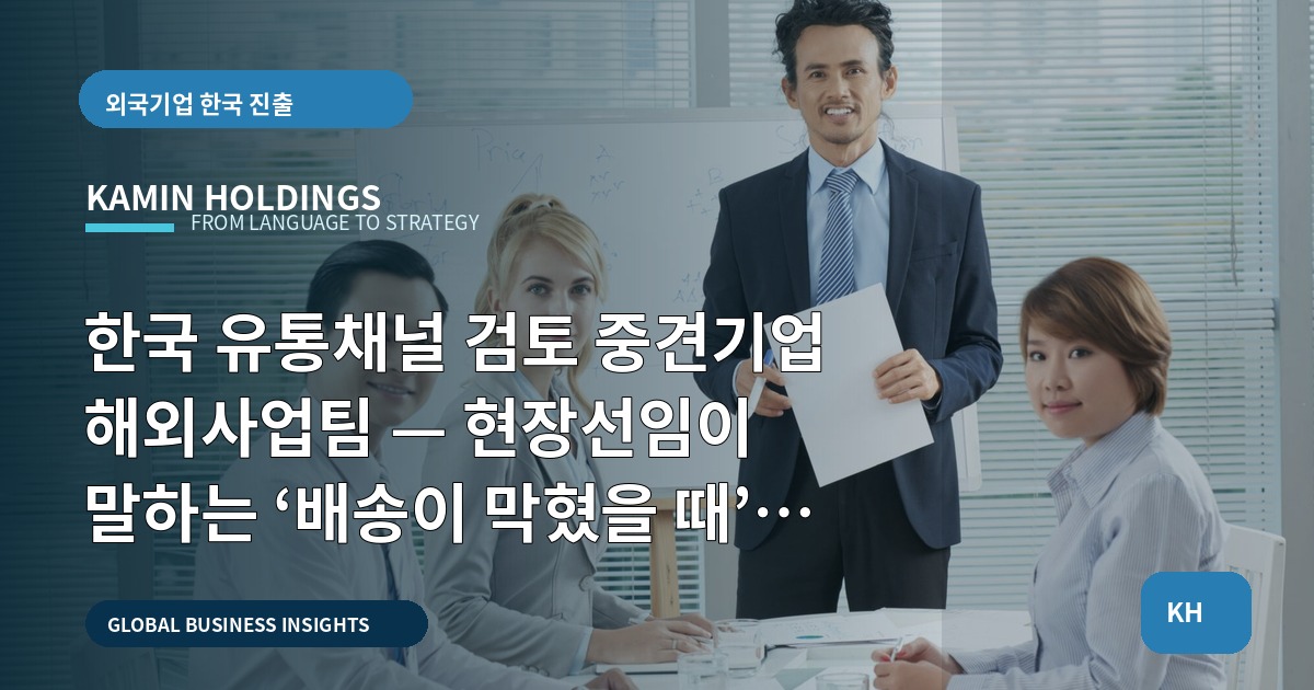 한국 유통채널 검토 중견기업 해외사업팀 — 현장선임이 말하는 ‘배송이 막혔을 때’ 대응 브리프