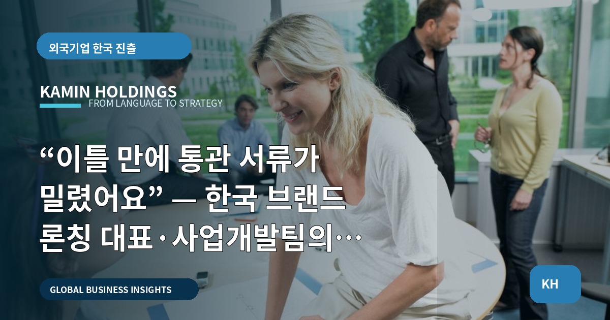 “이틀 만에 통관 서류가 밀렸어요” — 한국 브랜드 론칭 대표·사업개발팀의 예산·보고 체크리스트