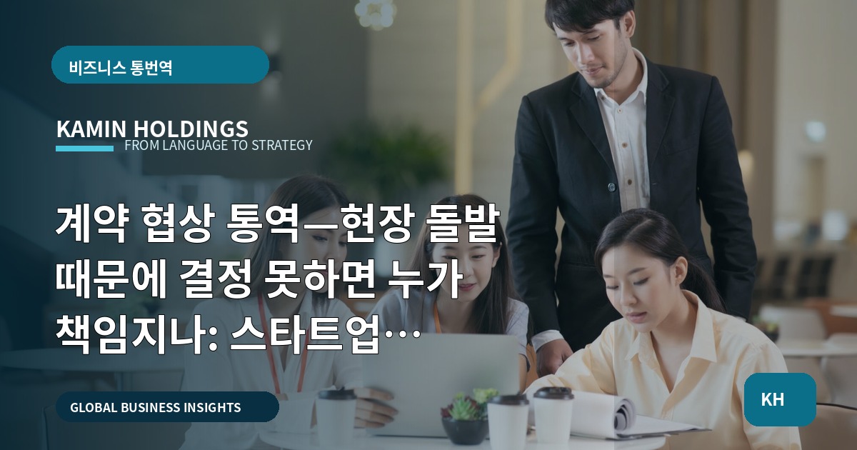 계약 협상 통역—현장 돌발 때문에 결정 못하면 누가 책임지나: 스타트업 대표·사업개발팀을 위한 브리프 중심 지침