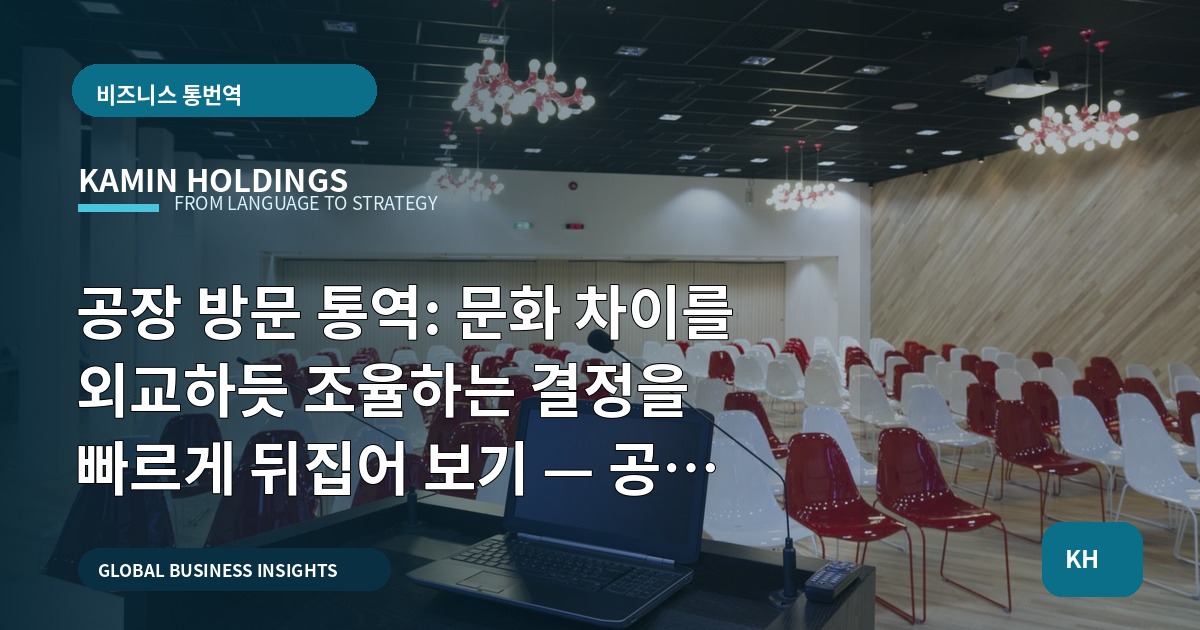 공장 방문 통역: 문화 차이를 외교하듯 조율하는 결정을 빠르게 뒤집어 보기 — 공장 방문 통역 스타트업 대표·사업개발팀