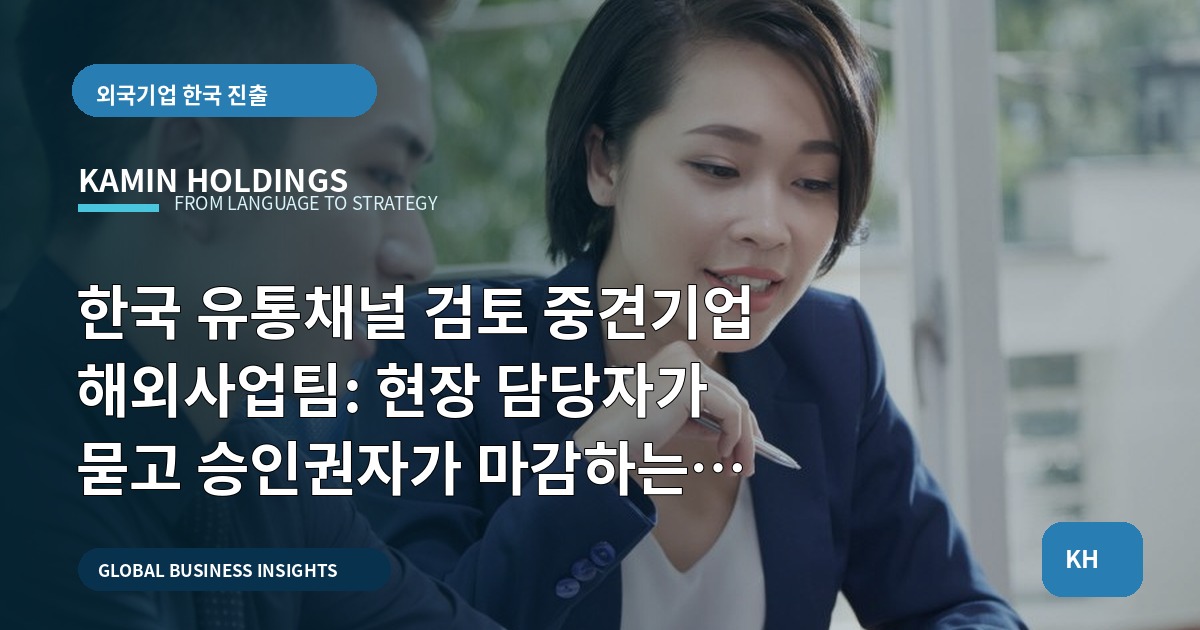 한국 유통채널 검토 중견기업 해외사업팀: 현장 담당자가 묻고 승인권자가 마감하는 브리프