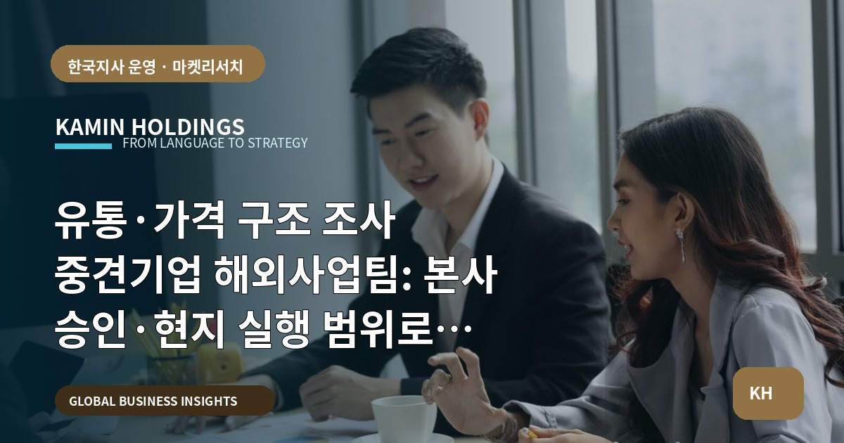 유통·가격 구조 조사 중견기업 해외사업팀: 본사 승인·현지 실행 범위로 빠르게 결단하라