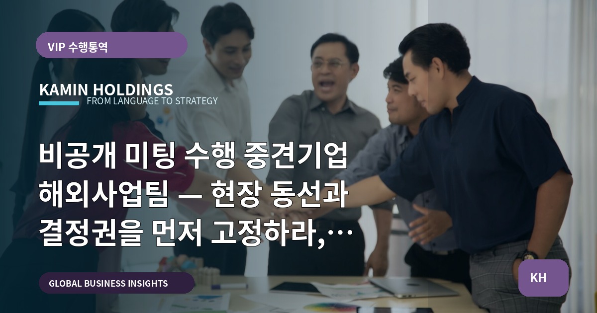 비공개 미팅 수행 중견기업 해외사업팀 — 현장 동선과 결정권을 먼저 고정하라, 실행범위는 의전·보안·기록·연락처 관리로 한정한다