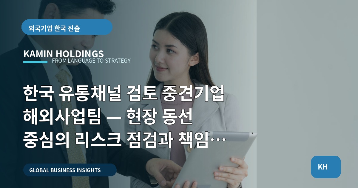 한국 유통채널 검토 중견기업 해외사업팀 — 현장 동선 중심의 리스크 점검과 책임 분배